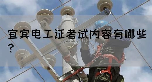 宜宾电工证考试内容有哪些？