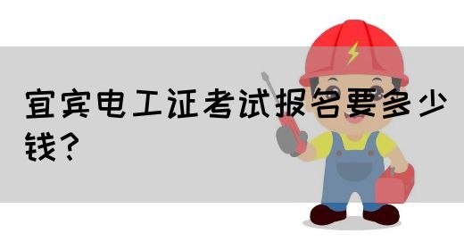 宜宾电工证考试报名要多少钱？