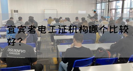 宜宾考电工证机构哪个比较好？