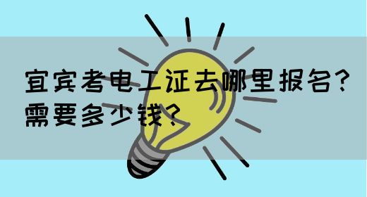 宜宾考电工证去哪里报名？需要多少钱？