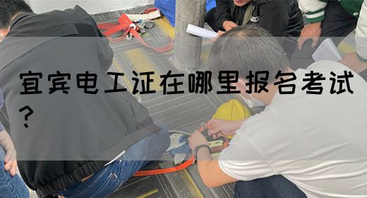 宜宾电工证在哪里报名考试？