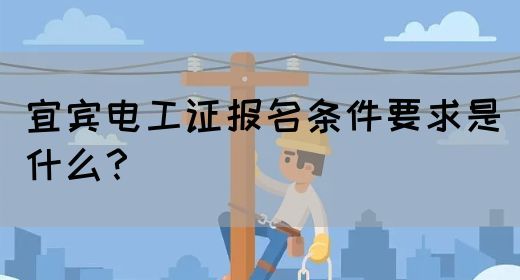 宜宾电工证报名条件要求是什么？