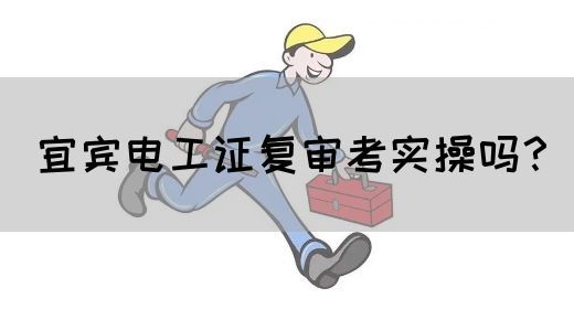 宜宾电工证复审考实操吗？