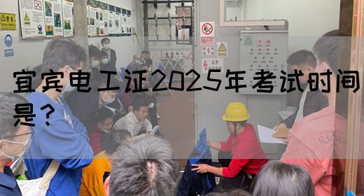 宜宾电工证2025年考试时间是？