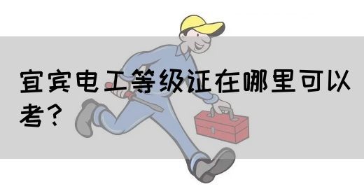 宜宾电工等级证在哪里可以考？