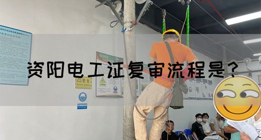 资阳电工证复审流程是？