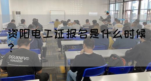 资阳电工证报名是什么时候？