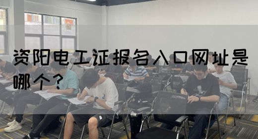 资阳电工证报名入口网址是哪个？