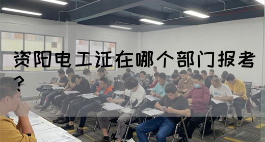 资阳电工证在哪个部门报考？