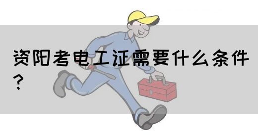 资阳考电工证需要什么条件？