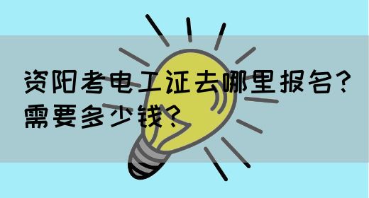 资阳考电工证去哪里报名？需要多少钱？