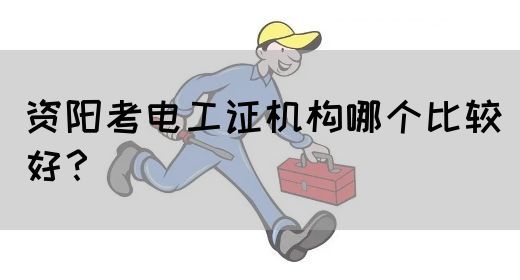 资阳考电工证机构哪个比较好？