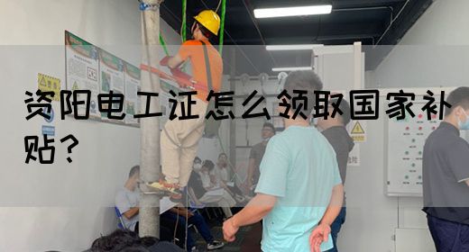 资阳电工证怎么领取国家补贴？