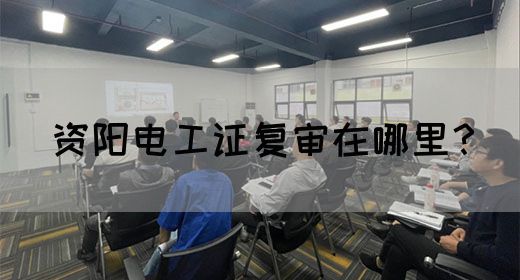 资阳电工证复审在哪里？