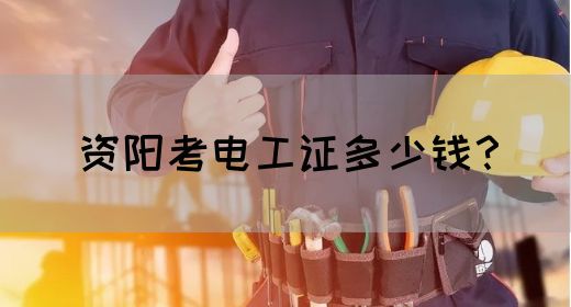 资阳考电工证多少钱？