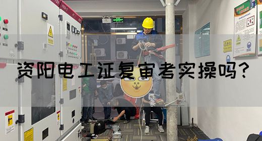 资阳电工证复审考实操吗？(图1)