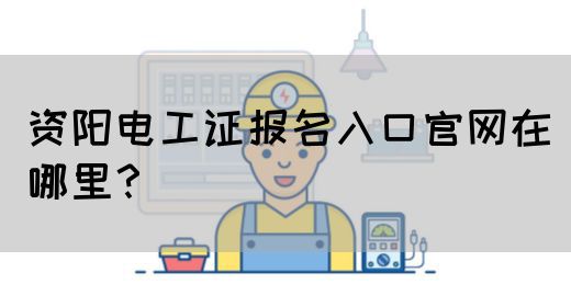 资阳电工证报名入口官网在哪里？(图1)