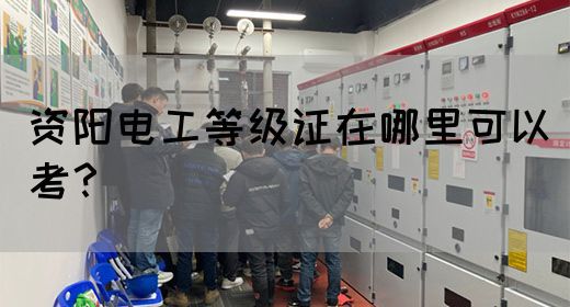 资阳电工等级证在哪里可以考？(图1)