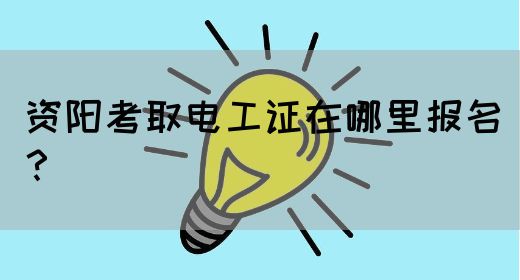 资阳考取电工证在哪里报名？