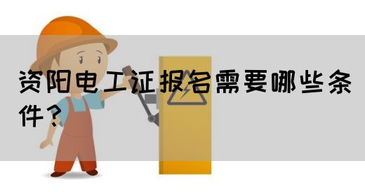 资阳电工证报名需要哪些条件？