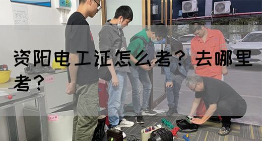 资阳电工证怎么考？去哪里考？