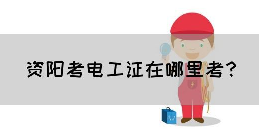 资阳考电工证在哪里考？