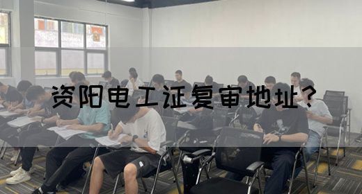 资阳电工证复审地址？(图1)
