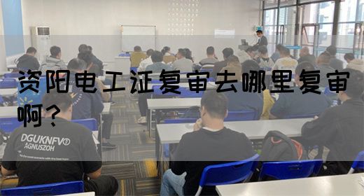 资阳电工证复审去哪里复审啊？(图1)