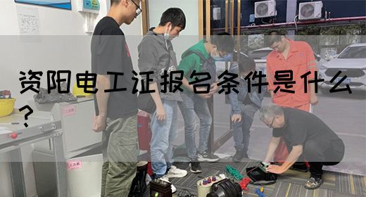 资阳电工证报名条件是什么？