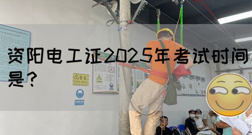 资阳电工证2025年考试时间是？