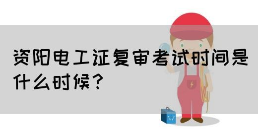 资阳电工证复审考试时间是什么时候？
