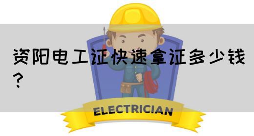 资阳电工证快速拿证多少钱？