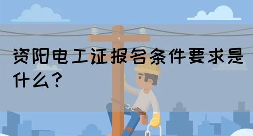 资阳电工证报名条件要求是什么？