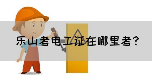乐山考电工证在哪里考？