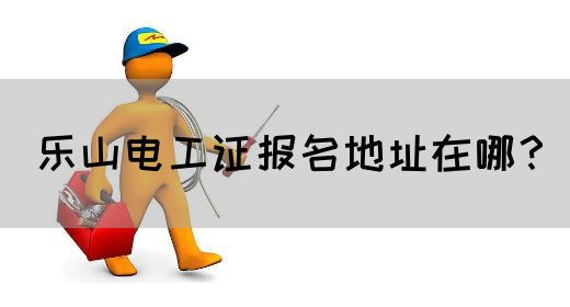 乐山电工证报名地址在哪？