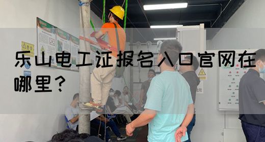 乐山电工证报名入口官网在哪里？