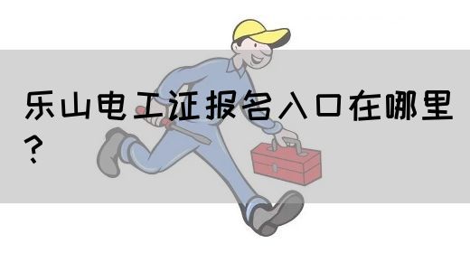 乐山电工证报名入口在哪里？