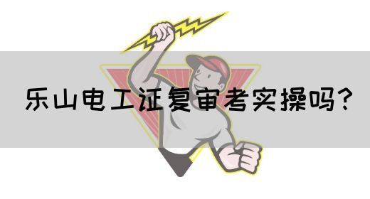 乐山电工证复审考实操吗？