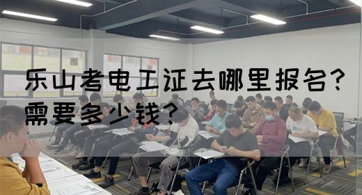 乐山考电工证去哪里报名？需要多少钱？