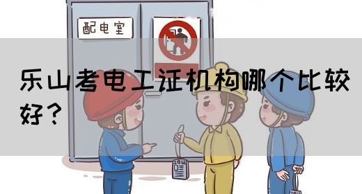 乐山考电工证机构哪个比较好？