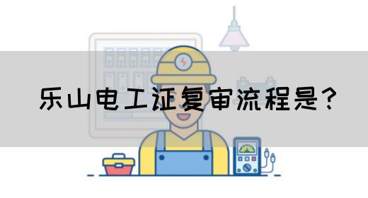乐山电工证复审流程是？