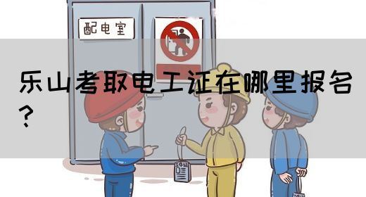 乐山考取电工证在哪里报名？