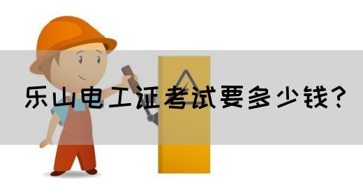 乐山电工证考试要多少钱？