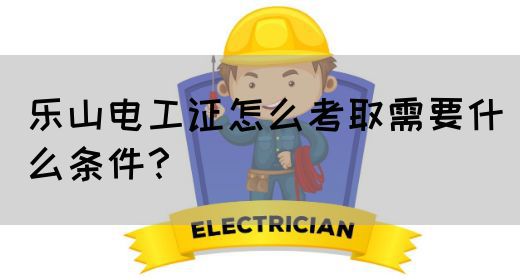 乐山电工证怎么考取需要什么条件？