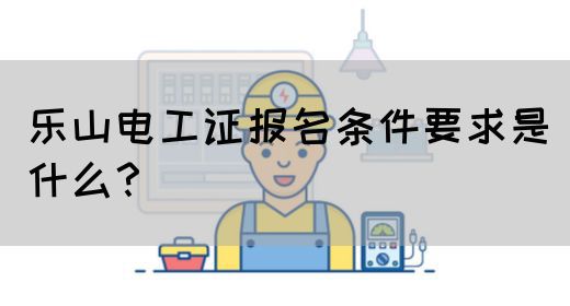乐山电工证报名条件要求是什么？