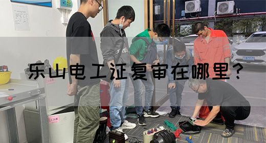 乐山电工证复审在哪里？