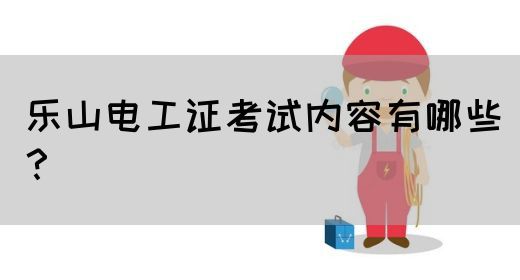乐山电工证考试内容有哪些？