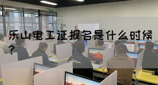 乐山电工证报名是什么时候？