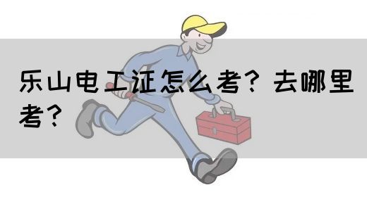 乐山电工证怎么考？去哪里考？