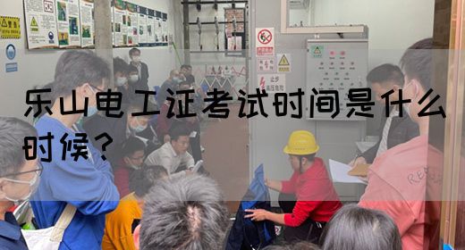 乐山电工证考试时间是什么时候？